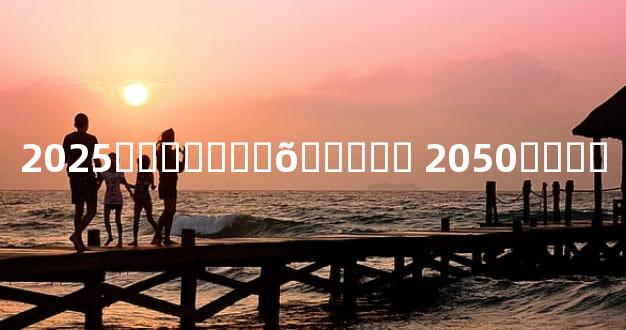 2025������Ժõ����� 2050����